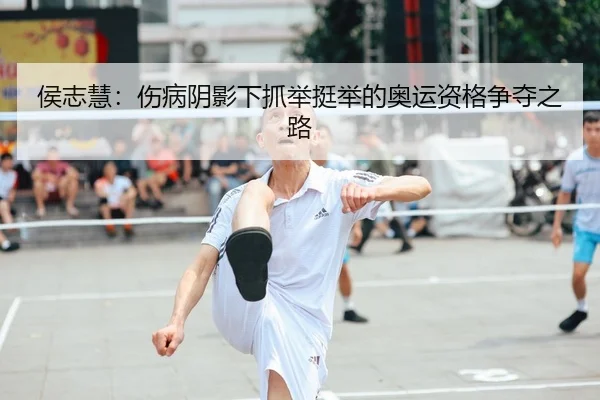 侯志慧：伤病阴影下抓举挺举的奥运资格争夺之路