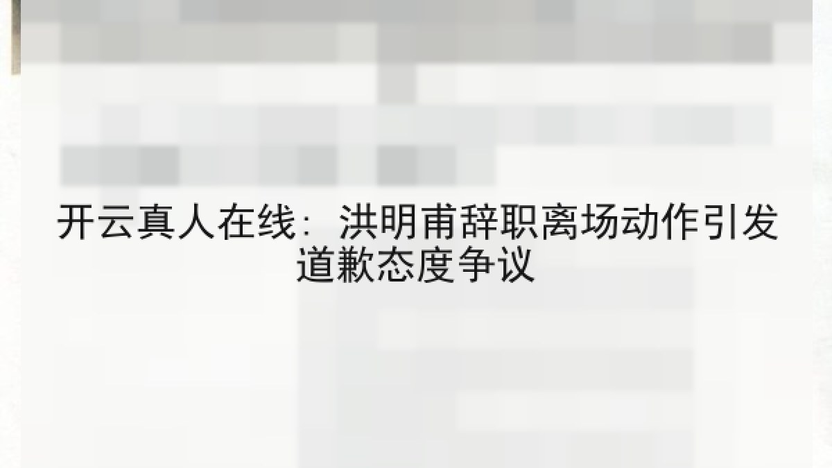 开云真人在线: 洪明甫辞职离场动作引发道歉态度争议