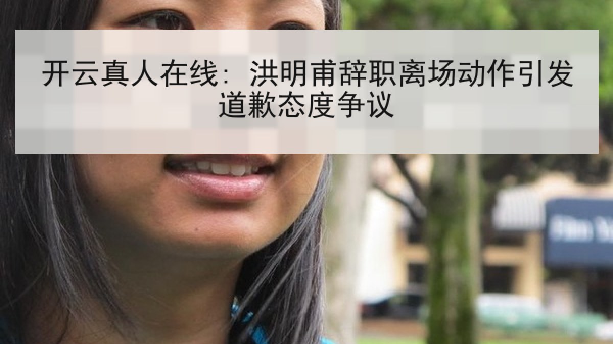 开云真人在线: 洪明甫辞职离场动作引发道歉态度争议