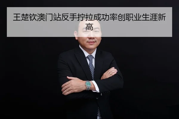 王楚钦澳门站反手拧拉成功率创职业生涯新高