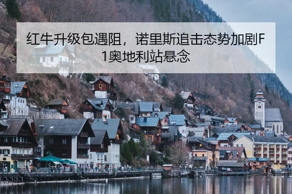 红牛升级包遇阻，诺里斯追击态势加剧F1奥地利站悬念