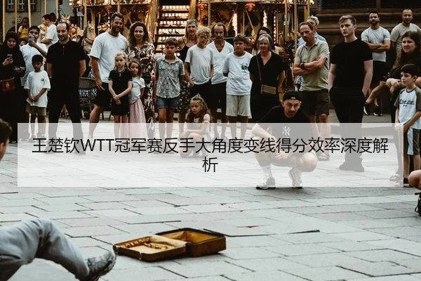 王楚钦WTT冠军赛反手大角度变线得分效率深度解析