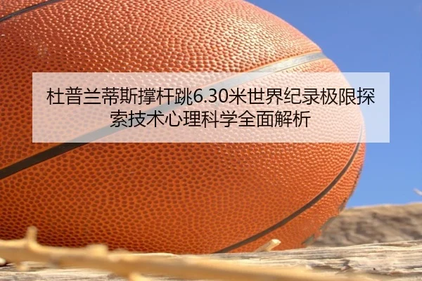 杜普兰蒂斯撑杆跳6.30米世界纪录极限探索技术心理科学全面解析