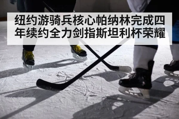 纽约游骑兵核心帕纳林完成四年续约全力剑指斯坦利杯荣耀