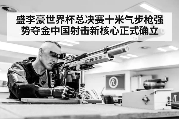 盛李豪世界杯总决赛十米气步枪强势夺金中国射击新核心正式确立