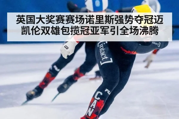 英国大奖赛赛场诺里斯强势夺冠迈凯伦双雄包揽冠亚军引全场沸腾