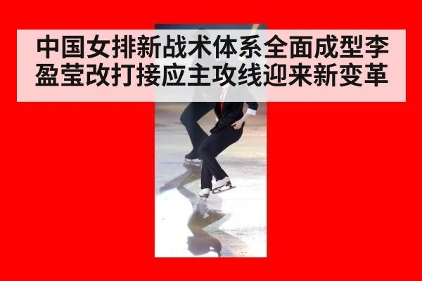 中国女排新战术体系全面成型李盈莹改打接应主攻线迎来新变革