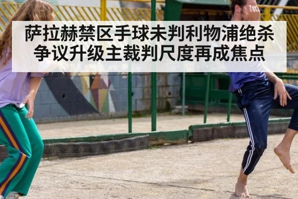 萨拉赫禁区手球未判利物浦绝杀争议升级主裁判尺度再成焦点