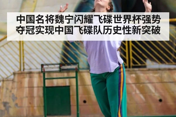 中国名将魏宁闪耀飞碟世界杯强势夺冠实现中国飞碟队历史性新突破