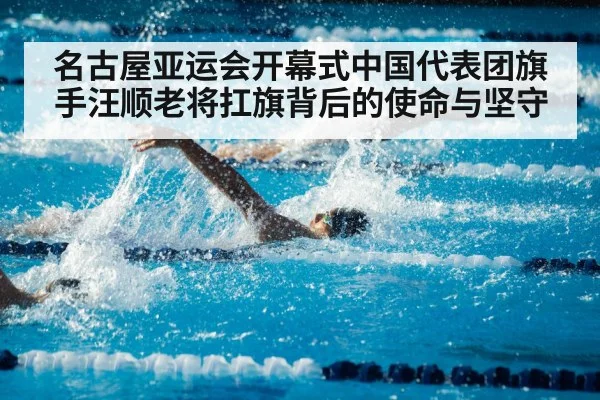 名古屋亚运会开幕式中国代表团旗手汪顺老将扛旗背后的使命与坚守