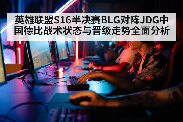 英雄联盟S16半决赛BLG对阵JDG中国德比战术状态与晋级走势全面分析