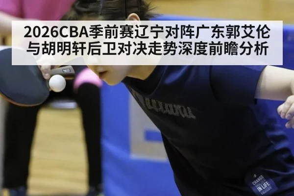 2026CBA季前赛辽宁对阵广东郭艾伦与胡明轩后卫对决走势深度前瞻分析